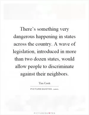 There’s something very dangerous happening in states across the country. A wave of legislation, introduced in more than two dozen states, would allow people to discriminate against their neighbors Picture Quote #1