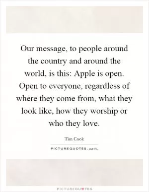 Our message, to people around the country and around the world, is this: Apple is open. Open to everyone, regardless of where they come from, what they look like, how they worship or who they love Picture Quote #1