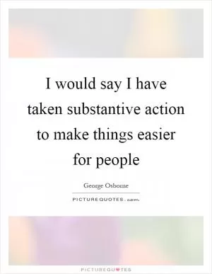I would say I have taken substantive action to make things easier for people Picture Quote #1