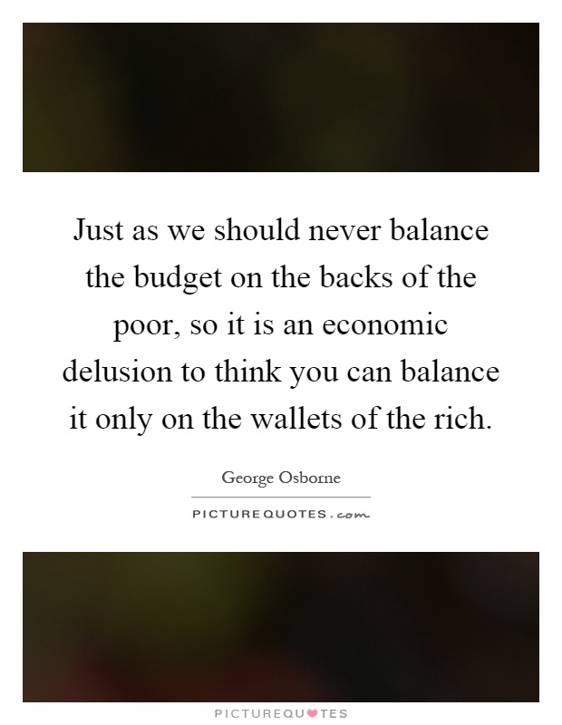 Just as we should never balance the budget on the backs of the poor, so it is an economic delusion to think you can balance it only on the wallets of the rich Picture Quote #1