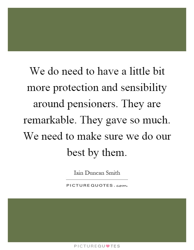 We do need to have a little bit more protection and sensibility around pensioners. They are remarkable. They gave so much. We need to make sure we do our best by them Picture Quote #1
