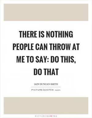 There is nothing people can throw at me to say: Do this, do that Picture Quote #1