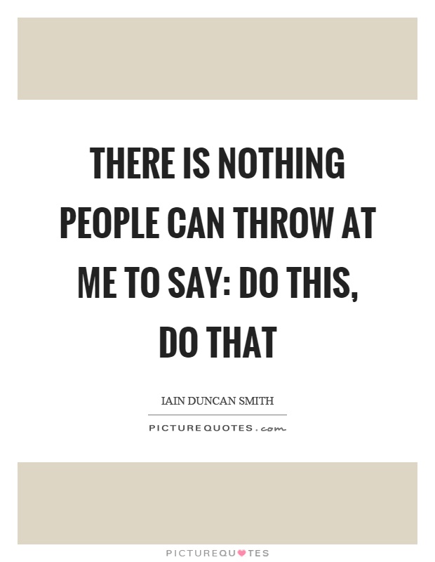 There is nothing people can throw at me to say: Do this, do that Picture Quote #1