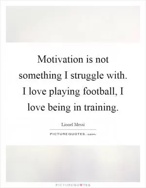 Motivation is not something I struggle with. I love playing football, I love being in training Picture Quote #1