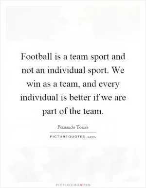 Football is a team sport and not an individual sport. We win as a team, and every individual is better if we are part of the team Picture Quote #1
