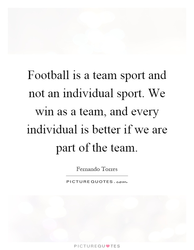 Football is a team sport and not an individual sport. We win as a team, and every individual is better if we are part of the team Picture Quote #1