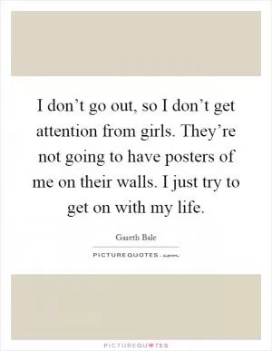 I don’t go out, so I don’t get attention from girls. They’re not going to have posters of me on their walls. I just try to get on with my life Picture Quote #1