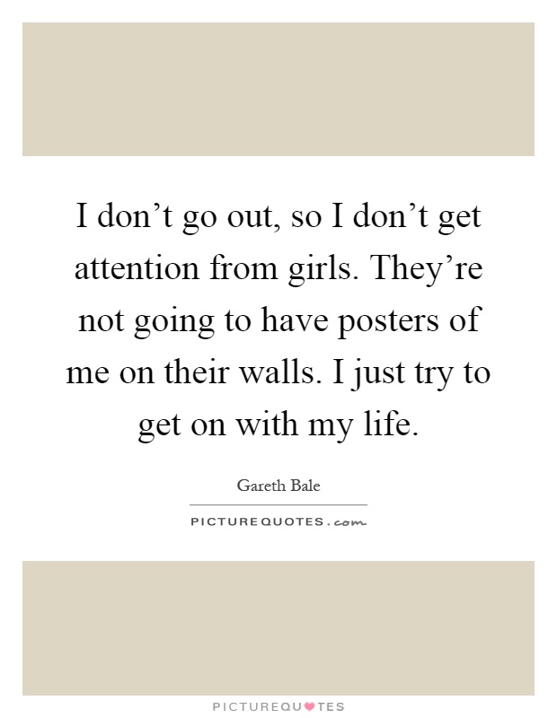 I don't go out, so I don't get attention from girls. They're not going to have posters of me on their walls. I just try to get on with my life Picture Quote #1