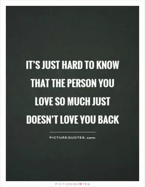 It’s just hard to know that the person you love so much just doesn’t love you back Picture Quote #1