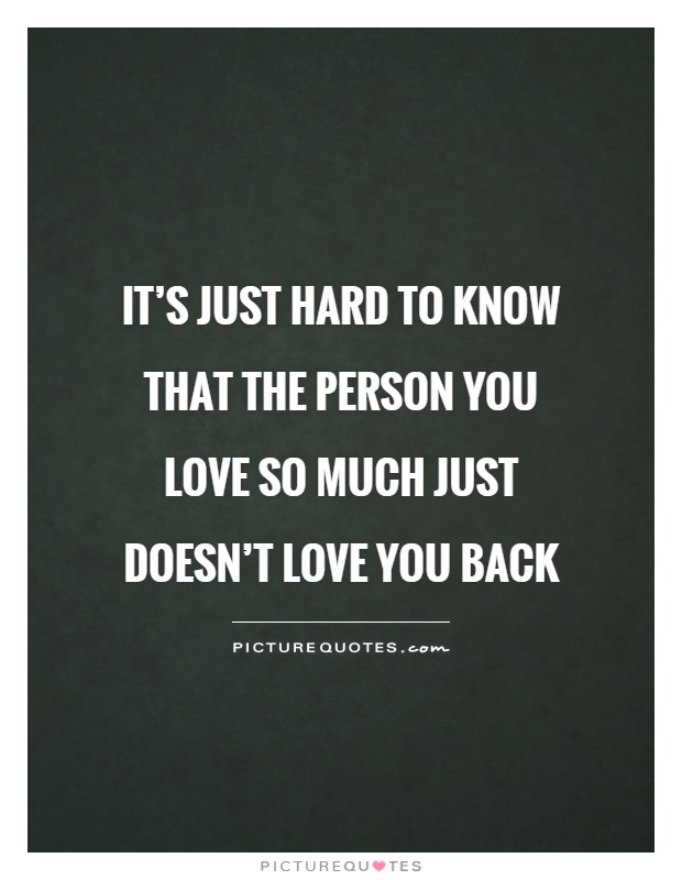 It's just hard to know that the person you love so much just doesn't love you back Picture Quote #1