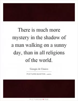 There is much more mystery in the shadow of a man walking on a sunny day, than in all religions of the world Picture Quote #1