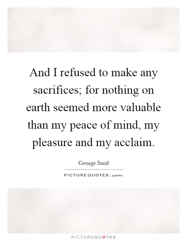 And I refused to make any sacrifices; for nothing on earth seemed more valuable than my peace of mind, my pleasure and my acclaim Picture Quote #1