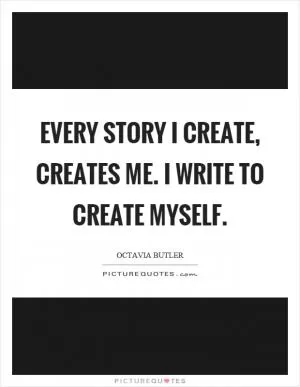 Every story I create, creates me. I write to create myself Picture Quote #1