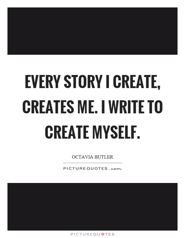 Every story I create, creates me. I write to create myself Picture Quote #1