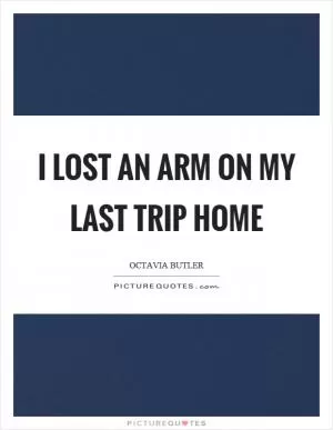 I lost an arm on my last trip home Picture Quote #1