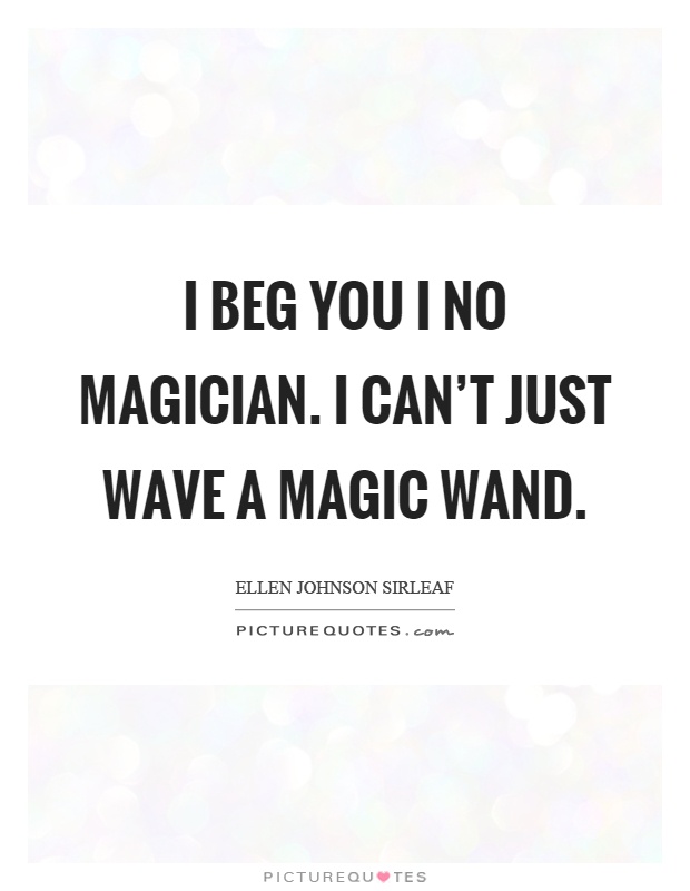 I beg you I no magician. I can't just wave a magic wand Picture Quote #1