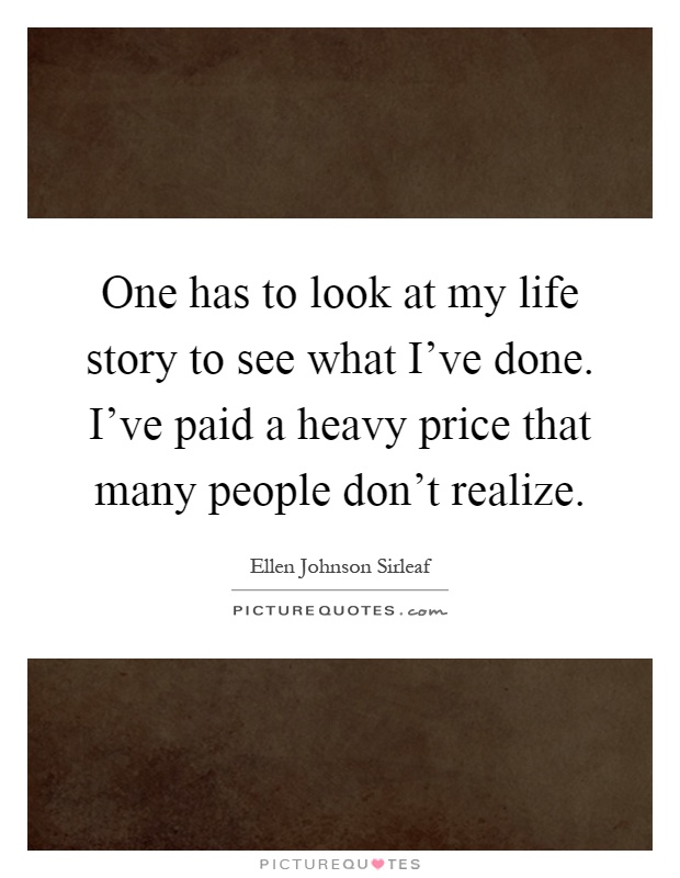 One has to look at my life story to see what I've done. I've paid a heavy price that many people don't realize Picture Quote #1