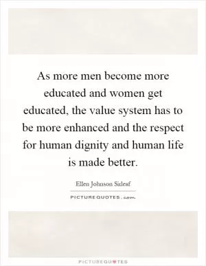 As more men become more educated and women get educated, the value system has to be more enhanced and the respect for human dignity and human life is made better Picture Quote #1
