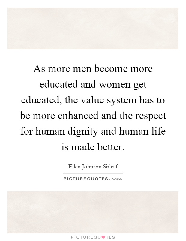 As more men become more educated and women get educated, the value system has to be more enhanced and the respect for human dignity and human life is made better Picture Quote #1