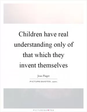 Children have real understanding only of that which they invent themselves Picture Quote #1