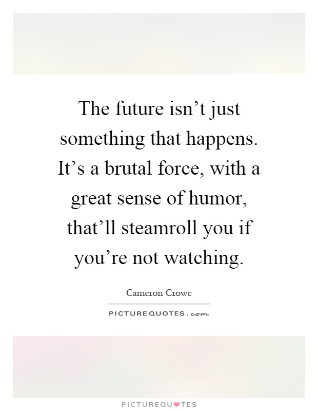The future isn't just something that happens. It's a brutal force, with a great sense of humor, that'll steamroll you if you're not watching Picture Quote #1