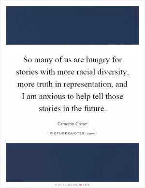 So many of us are hungry for stories with more racial diversity, more truth in representation, and I am anxious to help tell those stories in the future Picture Quote #1