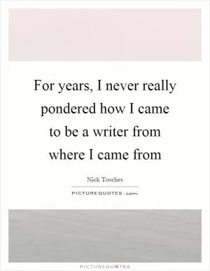 For years, I never really pondered how I came to be a writer from where I came from Picture Quote #1