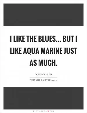 I like the blues... but I like aqua marine just as much Picture Quote #1