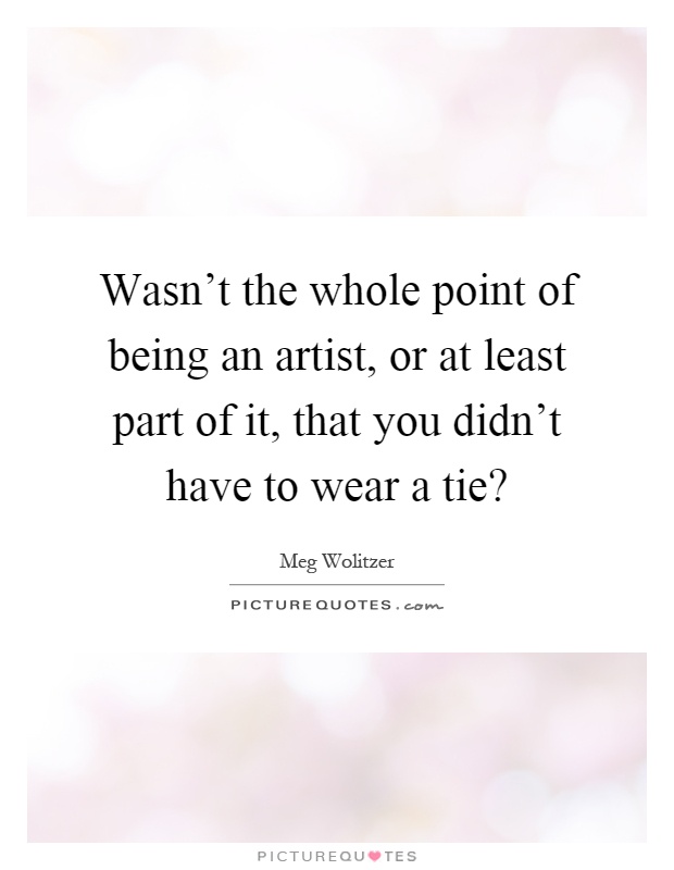 Wasn't the whole point of being an artist, or at least part of it, that you didn't have to wear a tie? Picture Quote #1