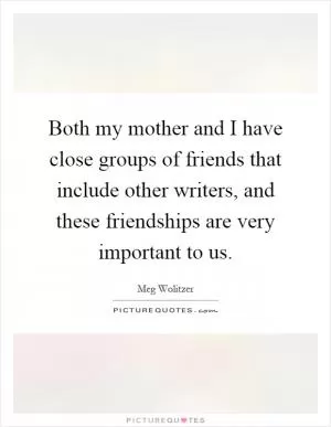 Both my mother and I have close groups of friends that include other writers, and these friendships are very important to us Picture Quote #1
