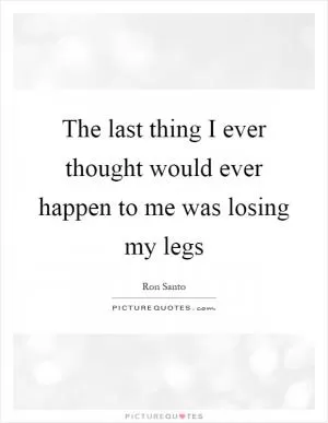 The last thing I ever thought would ever happen to me was losing my legs Picture Quote #1