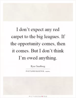 I don’t expect any red carpet to the big leagues. If the opportunity comes, then it comes. But I don’t think I’m owed anything Picture Quote #1