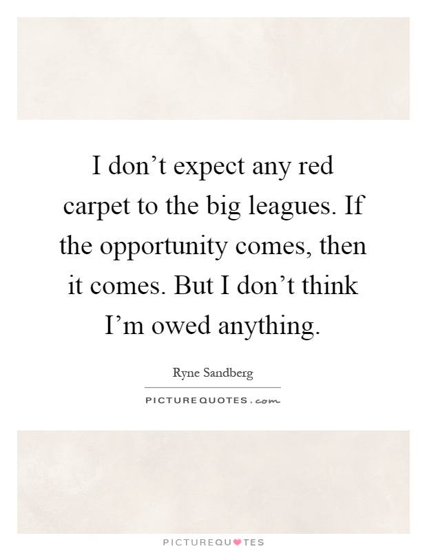 I don't expect any red carpet to the big leagues. If the opportunity comes, then it comes. But I don't think I'm owed anything Picture Quote #1