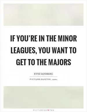 If you’re in the minor leagues, you want to get to the majors Picture Quote #1