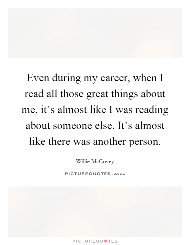 Even during my career, when I read all those great things about me, it's almost like I was reading about someone else. It's almost like there was another person Picture Quote #1