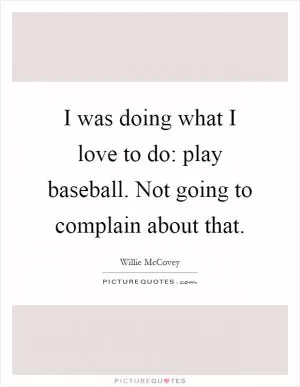 I was doing what I love to do: play baseball. Not going to complain about that Picture Quote #1