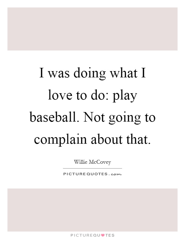 I was doing what I love to do: play baseball. Not going to complain about that Picture Quote #1