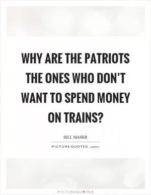 Why are the patriots the ones who don’t want to spend money on trains? Picture Quote #1