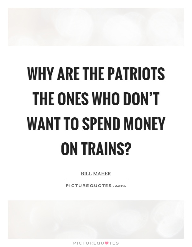 Why are the patriots the ones who don't want to spend money on trains? Picture Quote #1