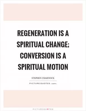 Regeneration is a spiritual change; conversion is a spiritual motion Picture Quote #1
