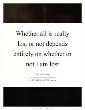 Whether all is really lost or not depends entirely on whether or not I am lost Picture Quote #1