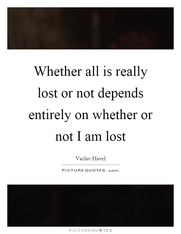 Whether all is really lost or not depends entirely on whether or not I am lost Picture Quote #1