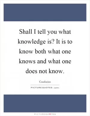 Shall I tell you what knowledge is? It is to know both what one knows and what one does not know Picture Quote #1