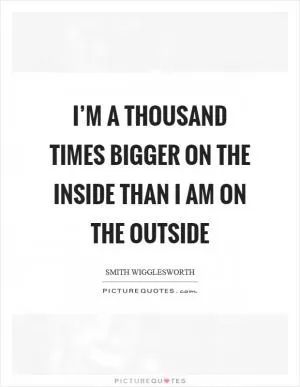 I’m a thousand times bigger on the inside than I am on the outside Picture Quote #1