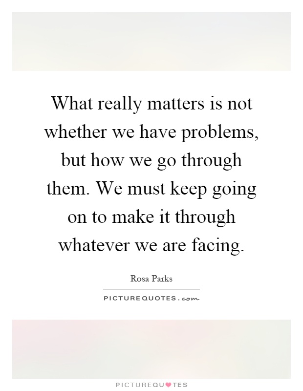 What really matters is not whether we have problems, but how we go through them. We must keep going on to make it through whatever we are facing Picture Quote #1