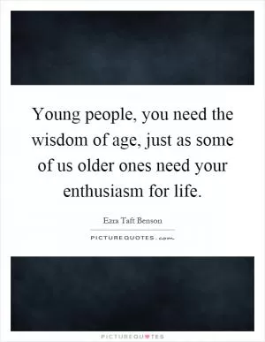 Young people, you need the wisdom of age, just as some of us older ones need your enthusiasm for life Picture Quote #1
