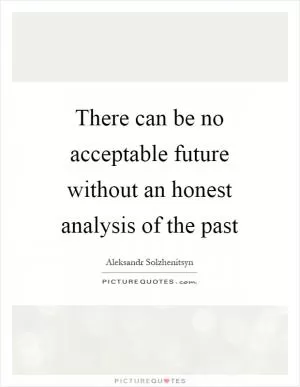 There can be no acceptable future without an honest analysis of the past Picture Quote #1