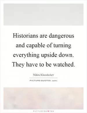 Historians are dangerous and capable of turning everything upside down. They have to be watched Picture Quote #1