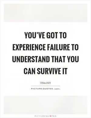 You’ve got to experience failure to understand that you can survive it Picture Quote #1