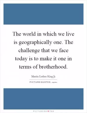 The world in which we live is geographically one. The challenge that we face today is to make it one in terms of brotherhood Picture Quote #1